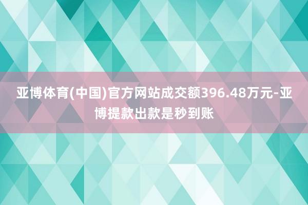 亚博体育(中国)官方网站成交额396.48万元-亚博提款出款是秒到账