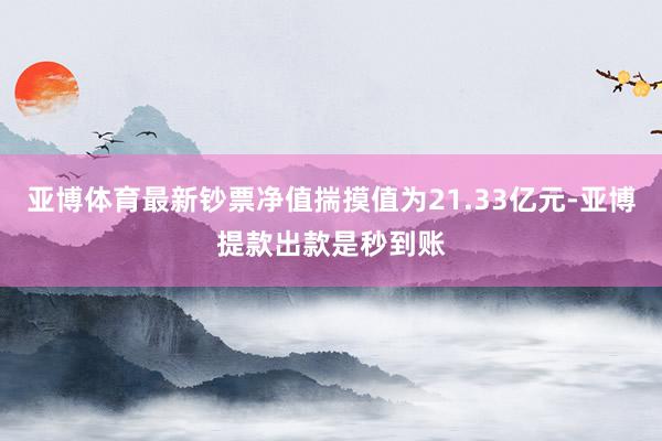 亚博体育最新钞票净值揣摸值为21.33亿元-亚博提款出款是秒到账