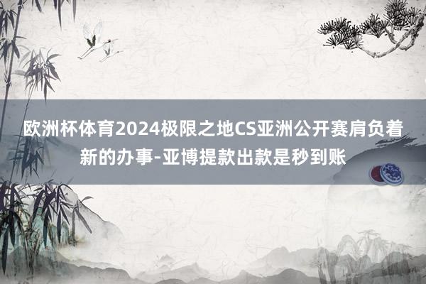 欧洲杯体育2024极限之地CS亚洲公开赛肩负着新的办事-亚博提款出款是秒到账