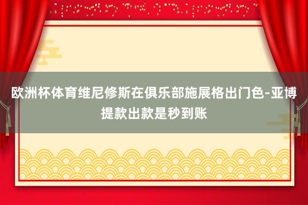 欧洲杯体育维尼修斯在俱乐部施展格出门色-亚博提款出款是秒到账