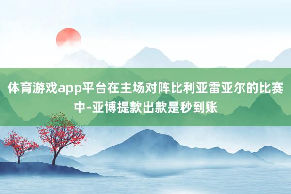 体育游戏app平台在主场对阵比利亚雷亚尔的比赛中-亚博提款出款是秒到账