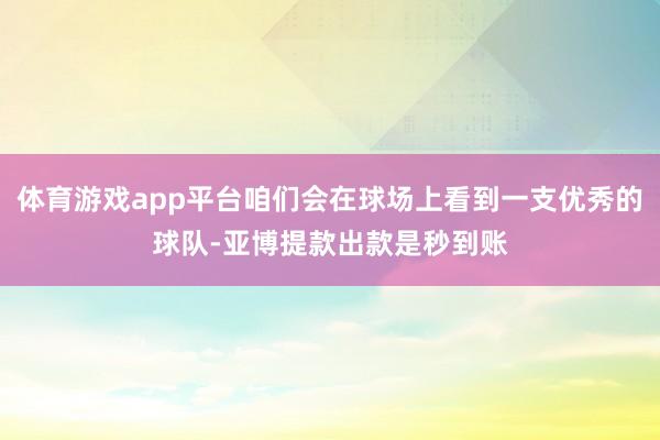 体育游戏app平台咱们会在球场上看到一支优秀的球队-亚博提款出款是秒到账