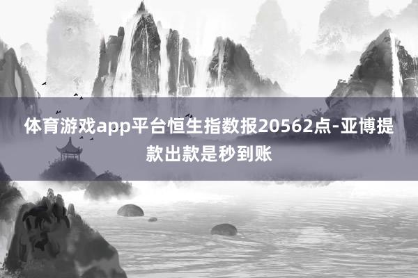 体育游戏app平台恒生指数报20562点-亚博提款出款是秒到账