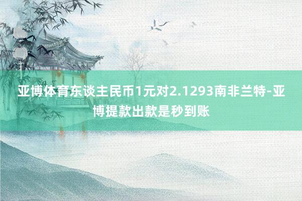 亚博体育东谈主民币1元对2.1293南非兰特-亚博提款出款是秒到账