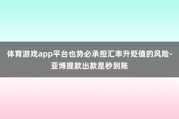 体育游戏app平台也势必承担汇率升贬值的风险-亚博提款出款是秒到账