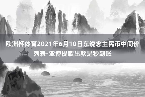 欧洲杯体育2021年6月10日东说念主民币中间价列表-亚博提款出款是秒到账